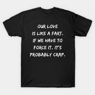 Our Love Is Like a Fart If We Have To Force It It's Probably Crap T-Shirt